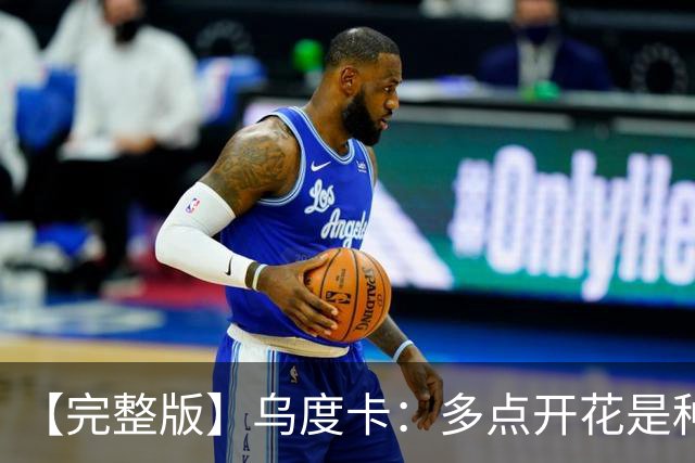 【完整版】乌度卡：多点开花是种奢侈 阵容深度让得分手更轻松