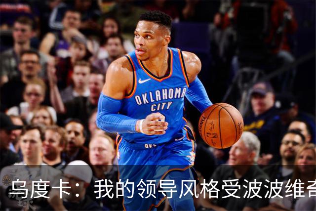 乌度卡：我的领导风格受波波维奇影响很大 但不能单纯模仿或照搬