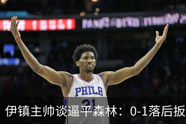 伊镇主帅谈逼平森林：0-1落后扳平靠咬牙硬拼，满意客场拿分