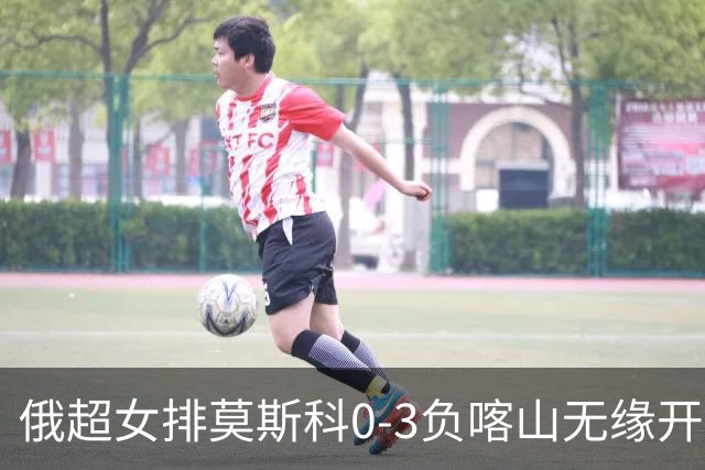 俄超女排莫斯科0-3负喀山无缘开门红 王云蕗替补