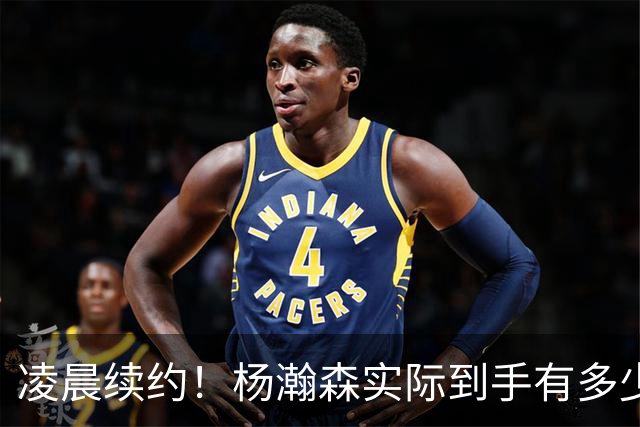 凌晨续约！杨瀚森实际到手有多少钱？姚明之后又一位中国中锋！