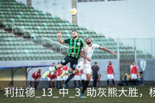 利拉德 13 中 3 助灰熊大胜，杨瀚森第五中锋，巴特尔一纪录稳如泰山