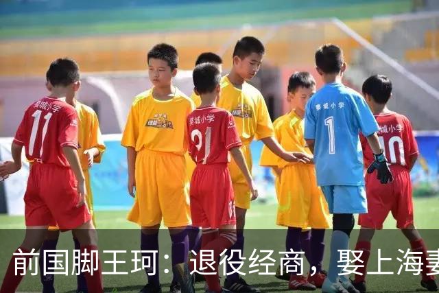 前国脚王珂：退役经商，娶上海妻子定居青岛，已是大老板喜欢踢球