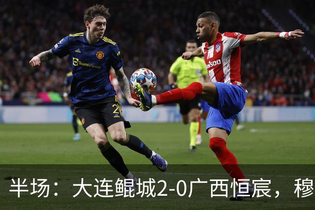 半场：大连鲲城2-0广西恒宸，穆谢奎梅开二度