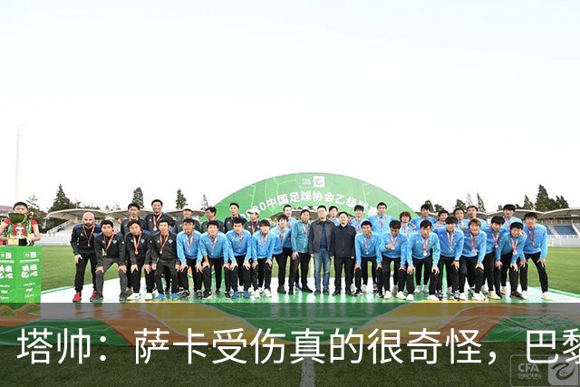 塔帅：萨卡受伤真的很奇怪，巴黎对巴萨的上半场也是前所未有