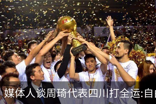 媒体人谈周琦代表四川打全运:自由身 价高者得