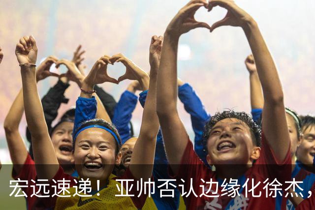宏远速递！亚帅否认边缘化徐杰，徐昕回广东心切，球迷为杜锋平反
