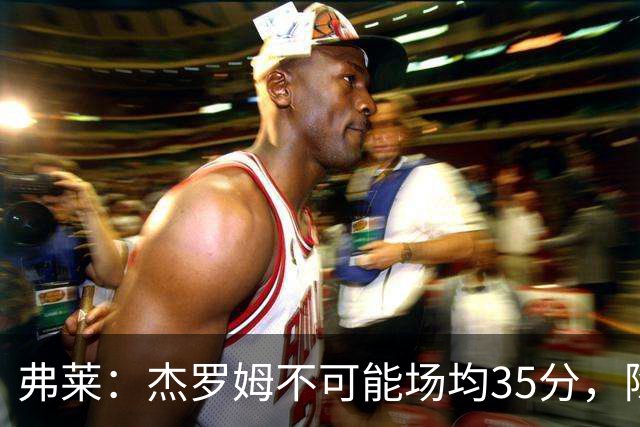 弗莱：杰罗姆不可能场均35分，除了哈登谁涨分那么多