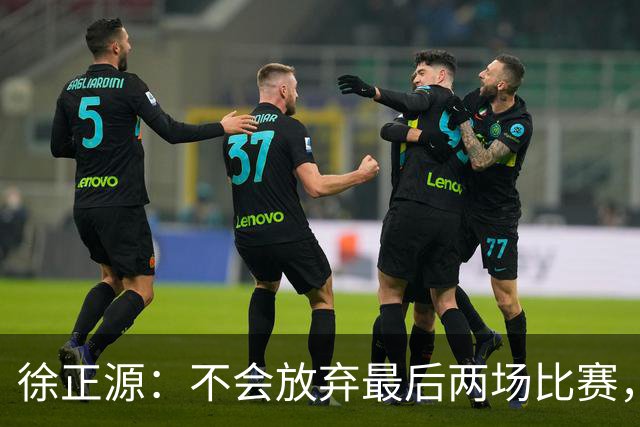 徐正源：不会放弃最后两场比赛，在考虑能不能给年轻球员一些机会