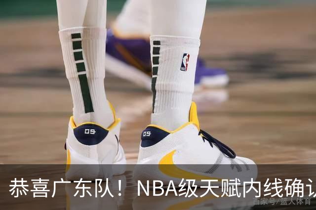 恭喜广东队！NBA级天赋内线确认加盟，保底总决赛了！