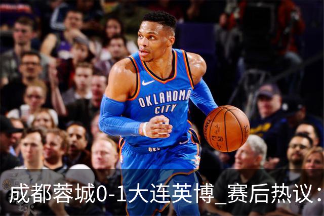 成都蓉城0-1大连英博 赛后热议：蓉城怨不得别人 唐田要回报家乡了