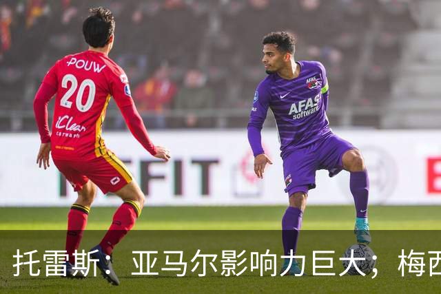 托雷斯：亚马尔影响力巨大；梅西是历史最佳