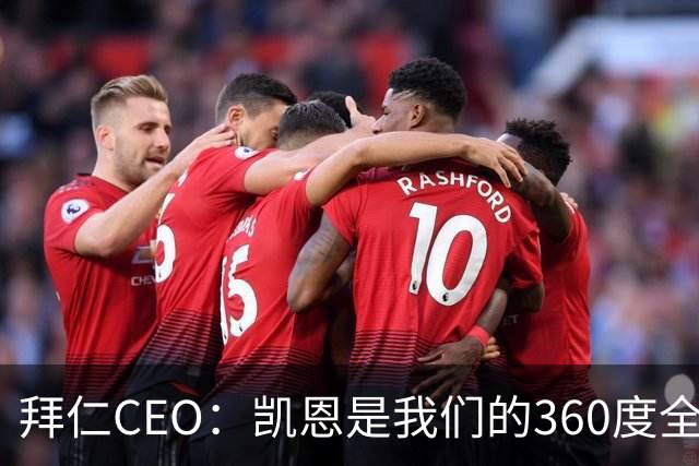 拜仁CEO：凯恩是我们的360度全能前锋，他是个毫无架子的真绅士