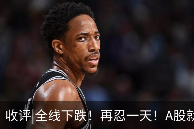 收评|全线下跌！再忍一天！A股就止跌！