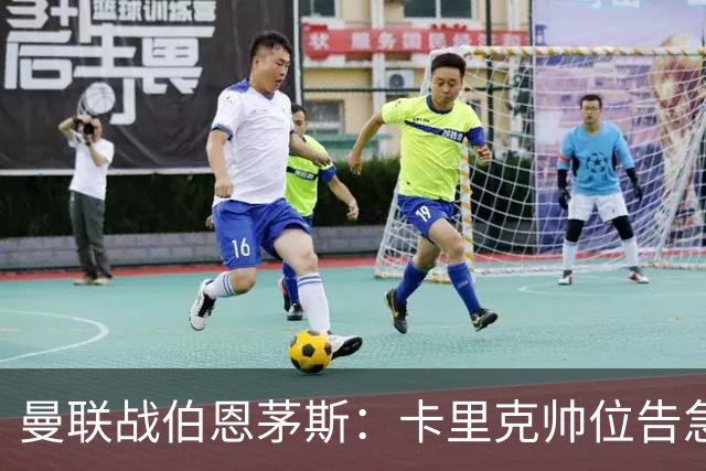 曼联战伯恩茅斯：卡里克帅位告急，B费首发也悬