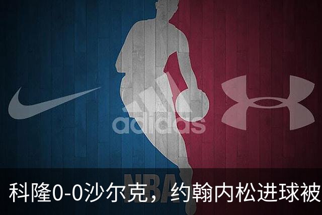科隆0-0沙尔克，约翰内松进球被吹，阿达穆头球造险