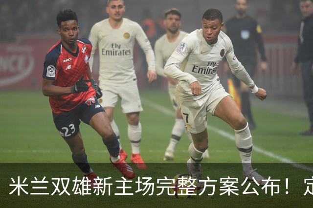 米兰双雄新主场完整方案公布！定名忠利球场，2031‑32 赛季启用