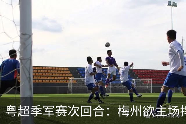 粤超季军赛次回合：梅州欲主场捍卫荣誉，广州能否绝地翻盘？