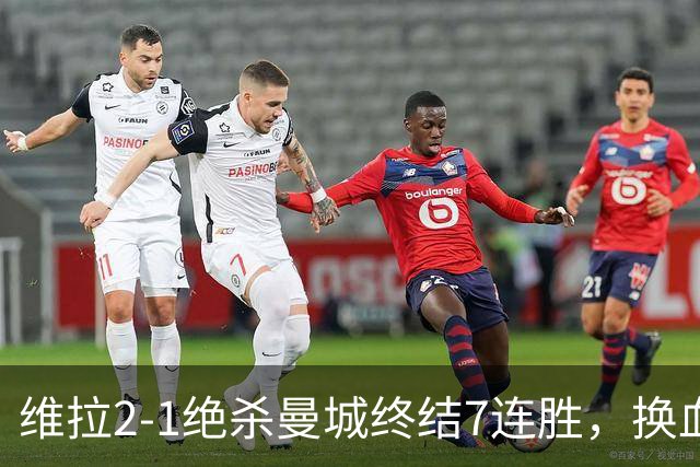 维拉2-1绝杀曼城终结7连胜，换血后迎爆发期