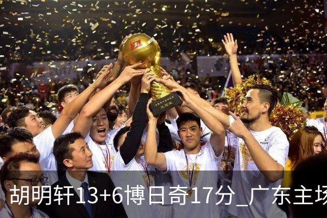 胡明轩13+6博日奇17分 广东主场险胜江苏