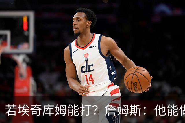 若埃奇库姆能打？詹姆斯：他能做好防守&抢板 对持球人防守会更好