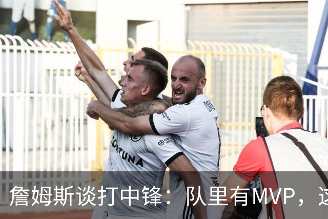 詹姆斯谈打中锋：队里有MVP，这不是可持续角色