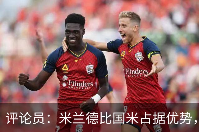 评论员：米兰德比国米占据优势，米兰战术或吃亏