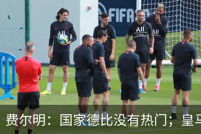 费尔明：国家德比没有热门；皇马总提裁判有点烦