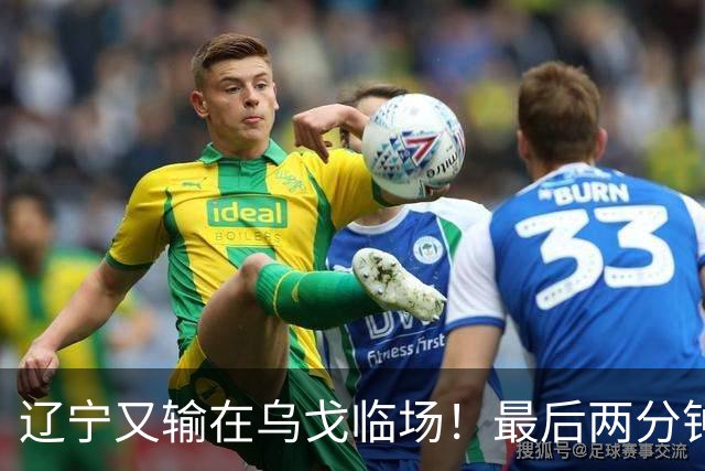 辽宁又输在乌戈临场！最后两分钟想起包夹威尔斯，一大四小纯自杀