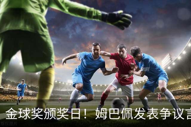 金球奖颁奖日！姆巴佩发表争议言论，更糟糕的是，这些话还无法翻译！