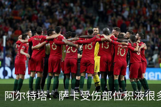 阿尔特塔：萨卡受伤部位积液很多，还需要进一步检查评估