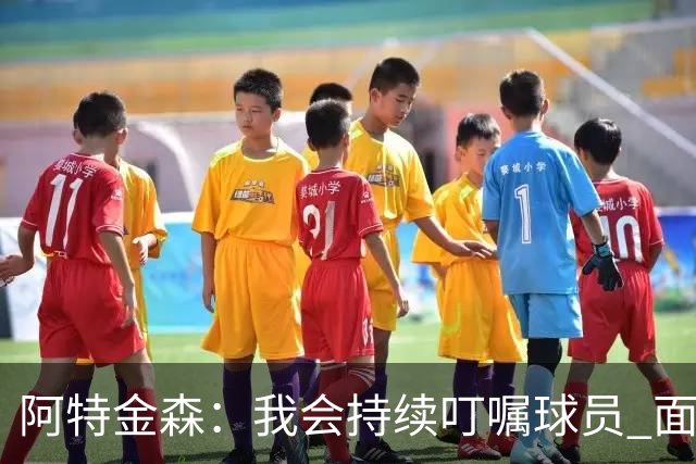 阿特金森：我会持续叮嘱球员 面对高压防守时坚持转移球