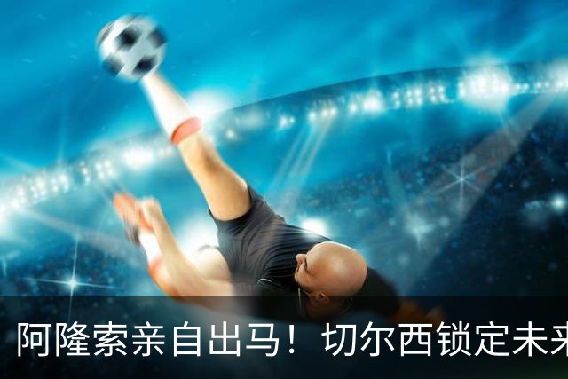 阿隆索亲自出马！切尔西锁定未来核心！1 亿天才铁心来投