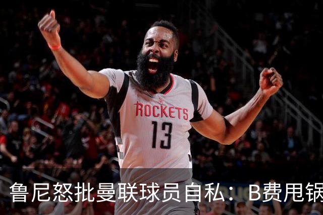 鲁尼怒批曼联球员自私：B费甩锅暴露责任感缺失