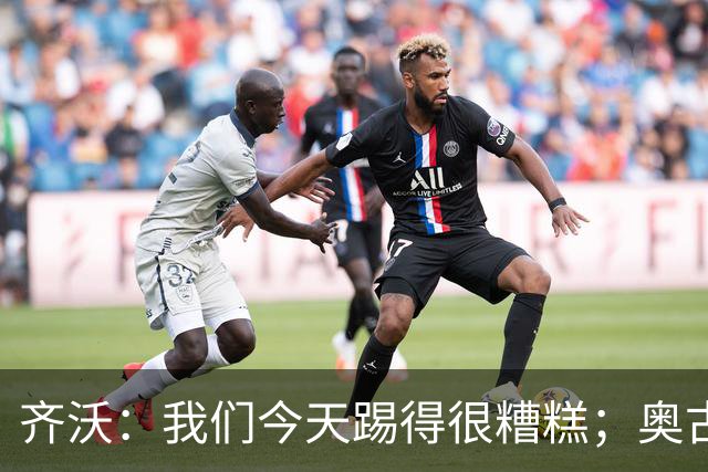 齐沃：我们今天踢得很糟糕；奥古斯托有肠胃炎但硬撑了全场