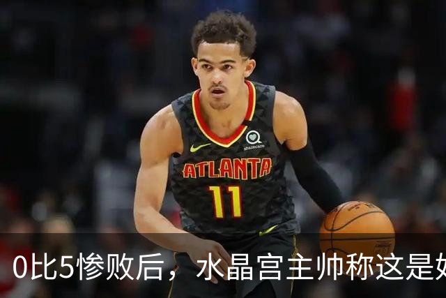 0比5惨败后，水晶宫主帅称这是好机会