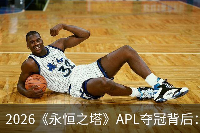2026《永恒之塔》APL夺冠背后：一支冠军战队的决胜逻辑