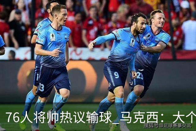 76人将帅热议输球 马克西：大个子回来就好 主帅：詹姆斯很积极