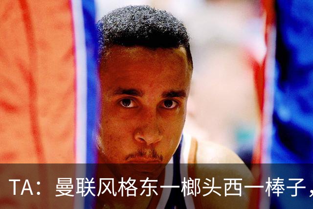TA：曼联风格东一榔头西一棒子，无法放手DNA却又深深不自信